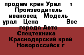 продам кран Урал  14т › Производитель ­ ивановец › Модель ­ урал › Цена ­ 700 000 - Все города Авто » Спецтехника   . Краснодарский край,Новороссийск г.